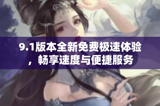 9.1版本全新免费极速体验，畅享速度与便捷服务