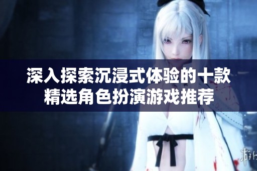 深入探索沉浸式体验的十款精选角色扮演游戏推荐