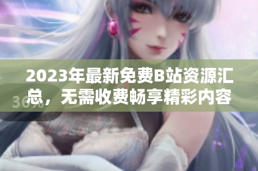 2023年最新免费B站资源汇总，无需收费畅享精彩内容