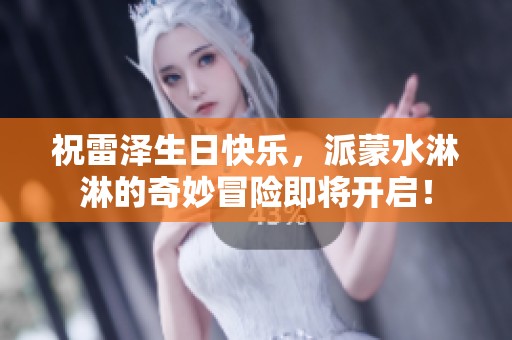 祝雷泽生日快乐，派蒙水淋淋的奇妙冒险即将开启！