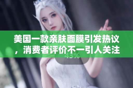 美国一款亲肤面膜引发热议，消费者评价不一引人关注