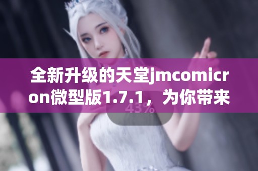 全新升级的天堂jmcomicron微型版1.7.1，为你带来极致体验