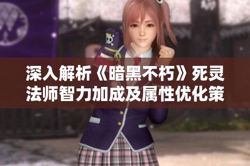 深入解析《暗黑不朽》死灵法师智力加成及属性优化策略