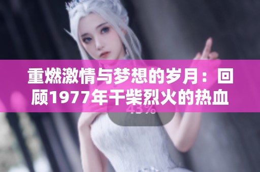 重燃激情与梦想的岁月：回顾1977年干柴烈火的热血故事