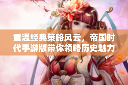 重温经典策略风云，帝国时代手游版带你领略历史魅力