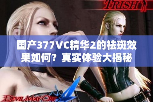 国产377VC精华2的祛斑效果如何？真实体验大揭秘