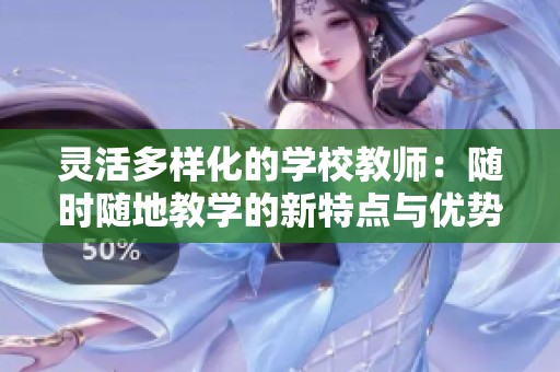 灵活多样化的学校教师：随时随地教学的新特点与优势