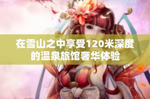 在雪山之中享受120米深度的温泉旅馆奢华体验