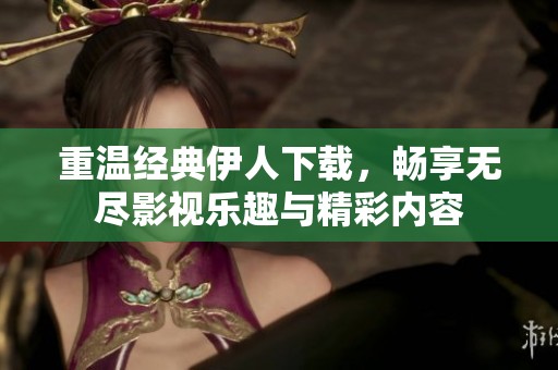 重温经典伊人下载，畅享无尽影视乐趣与精彩内容