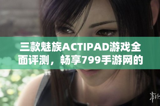 三款魅族ACTIPAD游戏全面评测，畅享799手游网的极致体验