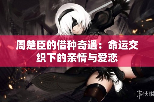 周楚臣的借种奇遇：命运交织下的亲情与爱恋