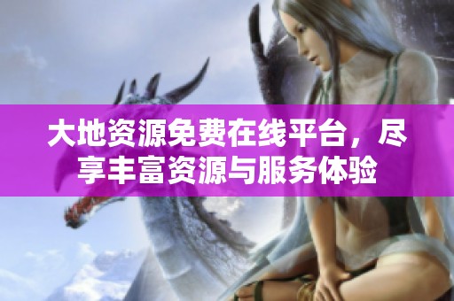 大地资源免费在线平台，尽享丰富资源与服务体验