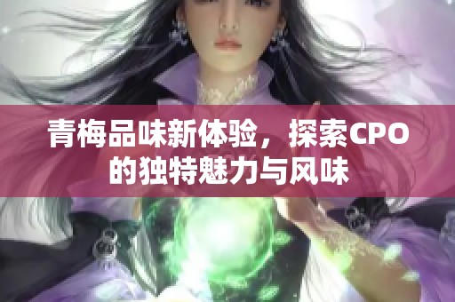 青梅品味新体验，探索CPO的独特魅力与风味