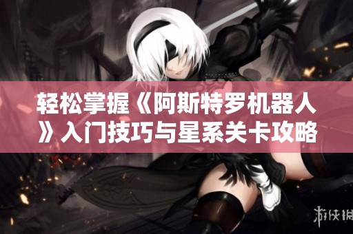 轻松掌握《阿斯特罗机器人》入门技巧与星系关卡攻略