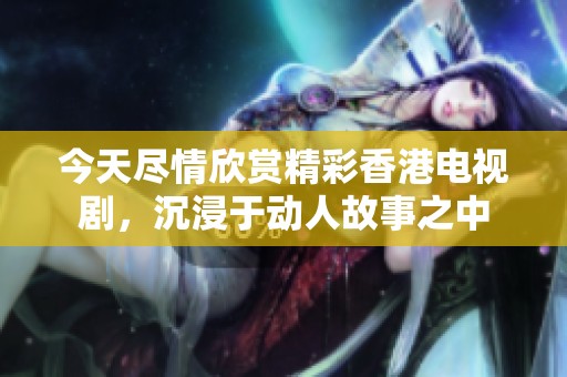 今天尽情欣赏精彩香港电视剧，沉浸于动人故事之中