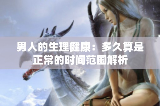 男人的生理健康：多久算是正常的时间范围解析