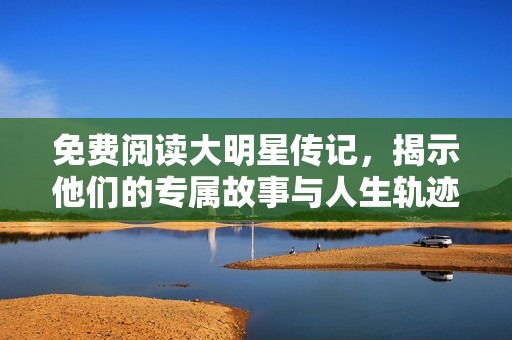 免费阅读大明星传记，揭示他们的专属故事与人生轨迹