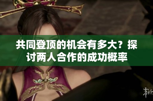 共同登顶的机会有多大？探讨两人合作的成功概率