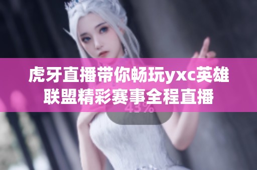 虎牙直播带你畅玩yxc英雄联盟精彩赛事全程直播