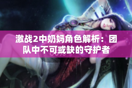 激战2中奶妈角色解析：团队中不可或缺的守护者