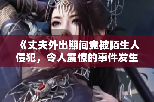 《丈夫外出期间竟被陌生人侵犯，令人震惊的事件发生了》