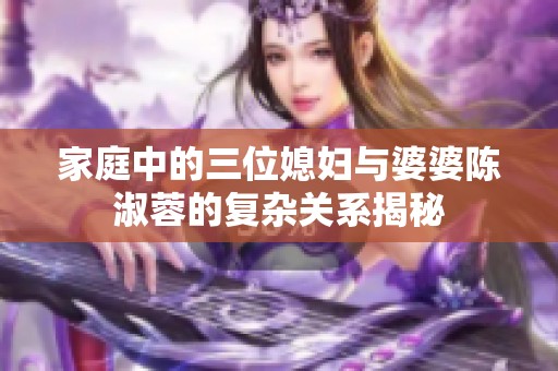 家庭中的三位媳妇与婆婆陈淑蓉的复杂关系揭秘