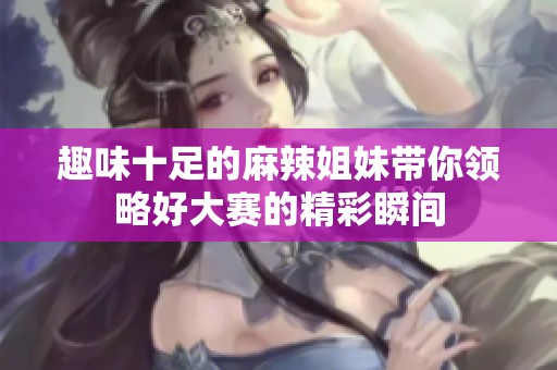 趣味十足的麻辣姐妹带你领略好大赛的精彩瞬间