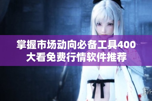 掌握市场动向必备工具400大看免费行情软件推荐