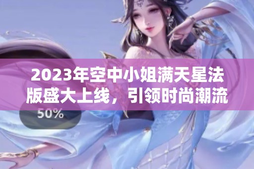 2023年空中小姐满天星法版盛大上线，引领时尚潮流