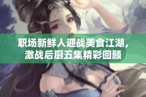 职场新鲜人迎战美食江湖，激战后厨五集精彩回顾