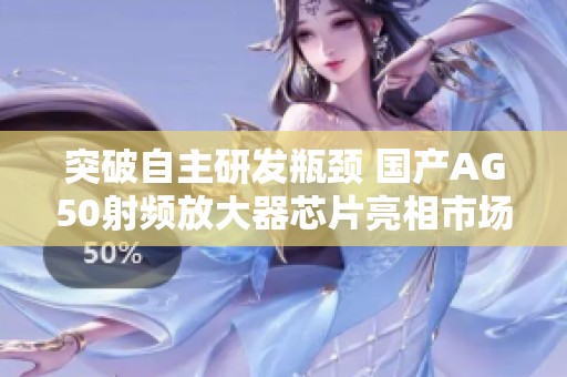 突破自主研发瓶颈 国产AG50射频放大器芯片亮相市场