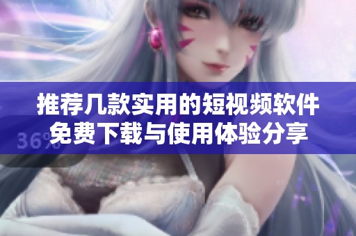 推荐几款实用的短视频软件免费下载与使用体验分享