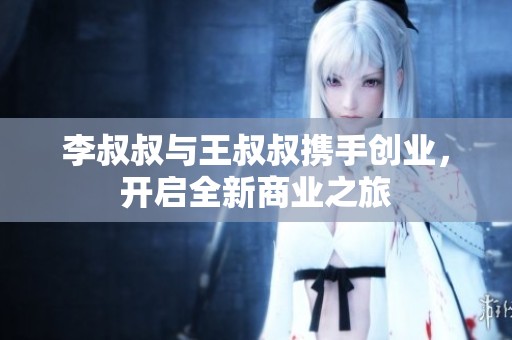 李叔叔与王叔叔携手创业，开启全新商业之旅