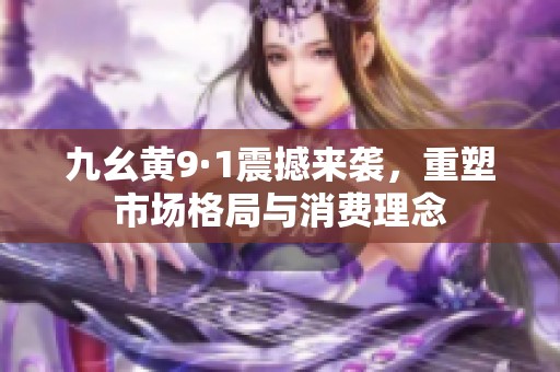 九幺黄9·1震撼来袭，重塑市场格局与消费理念