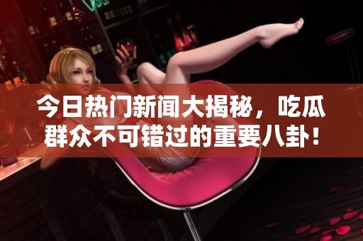 今日热门新闻大揭秘，吃瓜群众不可错过的重要八卦！