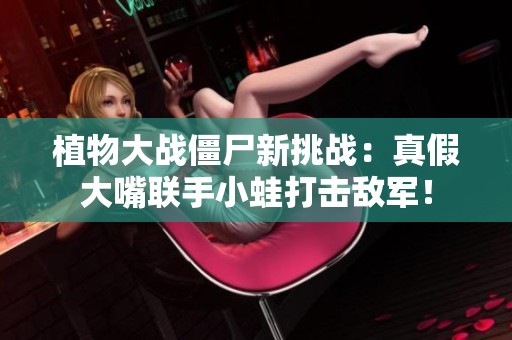 植物大战僵尸新挑战：真假大嘴联手小蛙打击敌军！