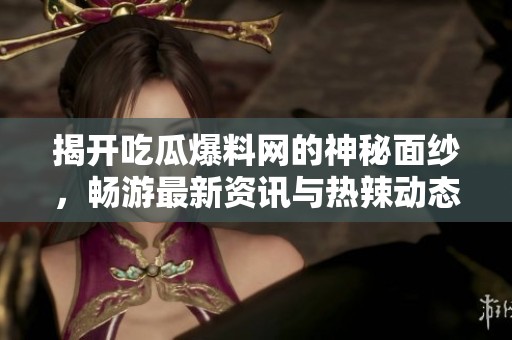 揭开吃瓜爆料网的神秘面纱，畅游最新资讯与热辣动态