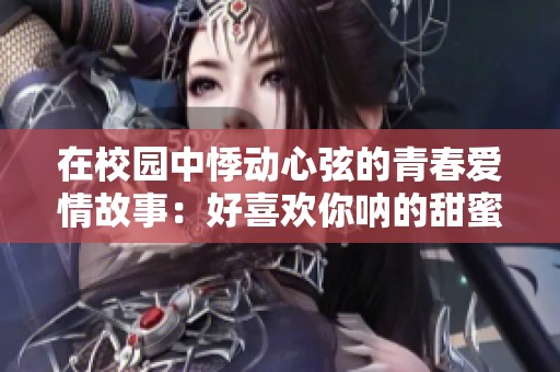 在校园中悸动心弦的青春爱情故事：好喜欢你呐的甜蜜时光