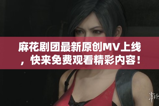 麻花剧团最新原创MV上线，快来免费观看精彩内容！