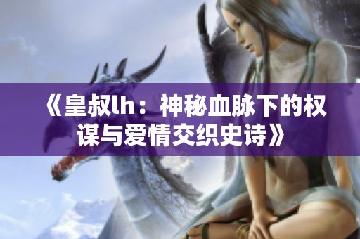 《皇叔lh：神秘血脉下的权谋与爱情交织史诗》