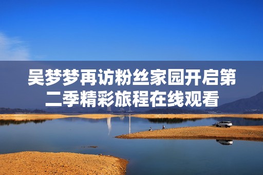 吴梦梦再访粉丝家园开启第二季精彩旅程在线观看