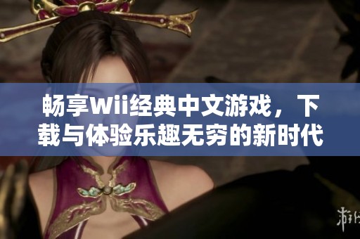 畅享Wii经典中文游戏，下载与体验乐趣无穷的新时代手游