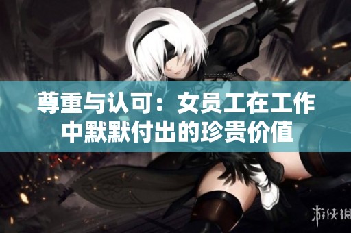 尊重与认可：女员工在工作中默默付出的珍贵价值