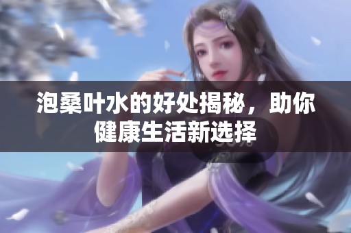 泡桑叶水的好处揭秘，助你健康生活新选择