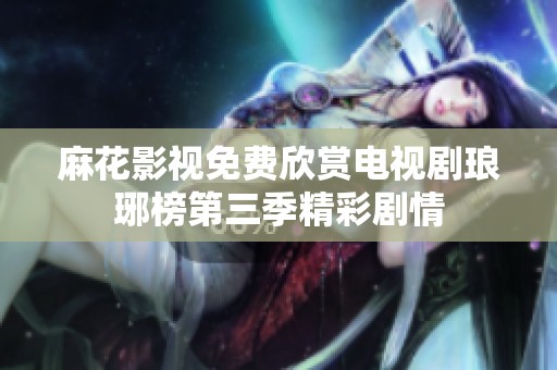 麻花影视免费欣赏电视剧琅琊榜第三季精彩剧情