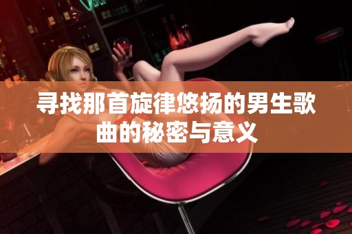 寻找那首旋律悠扬的男生歌曲的秘密与意义