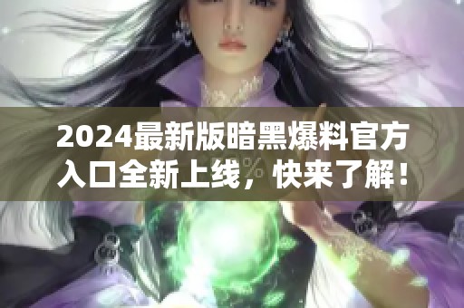 2024最新版暗黑爆料官方入口全新上线，快来了解！