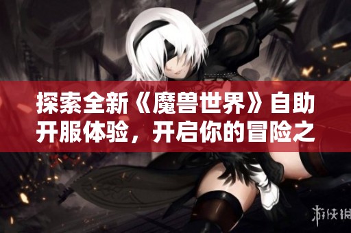 探索全新《魔兽世界》自助开服体验，开启你的冒险之旅！