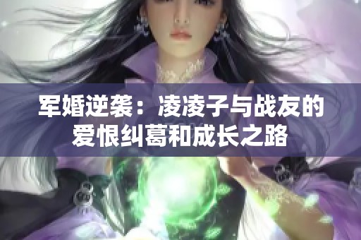 军婚逆袭：凌凌子与战友的爱恨纠葛和成长之路