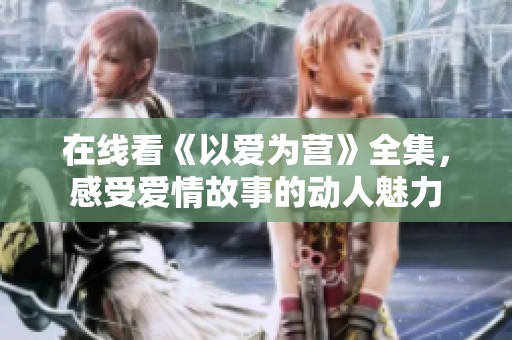在线看《以爱为营》全集，感受爱情故事的动人魅力
